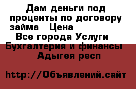 Дам деньги под проценты по договору займа › Цена ­ 1 800 000 - Все города Услуги » Бухгалтерия и финансы   . Адыгея респ.